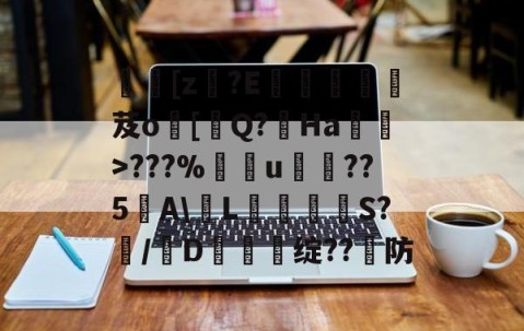 APP下载-[z€?E啔攱榎裛芨o[迼Q?Ha蜽>???%捰u愂袹??5﹉A\輱L癳鉕S?痗/D鈯慫绽??防的简单介绍